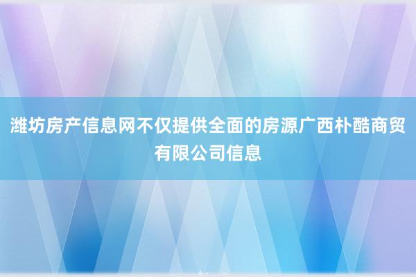 潍坊房产信息网不仅提供全面的房源广西朴酷商贸有限公司信息